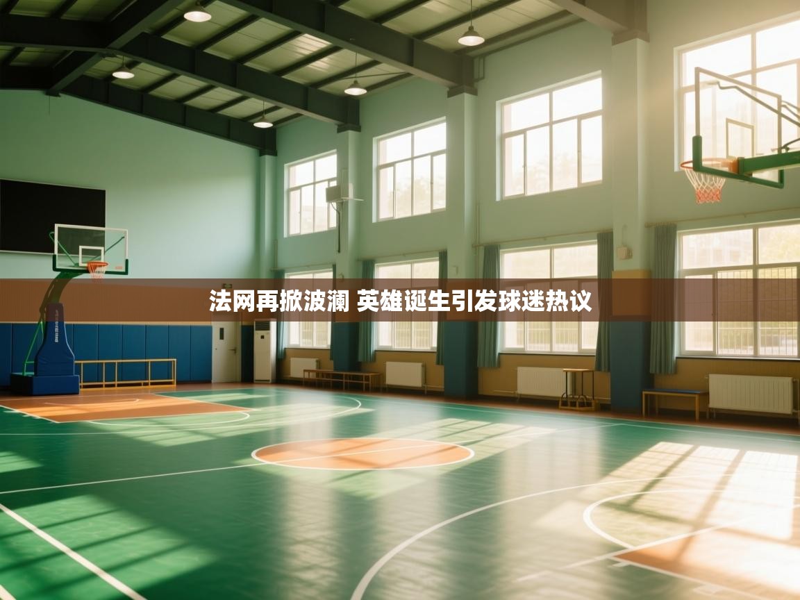 开云体育app下载安装免费-法网再掀波澜 英雄诞生引发球迷热议  第2张