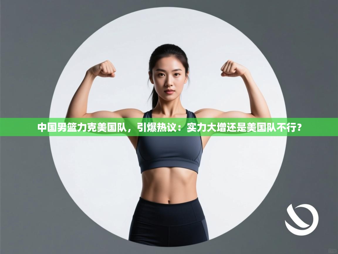 开云体育app下载-中国男篮力克美国队，引爆热议：实力大增还是美国队不行？  第1张