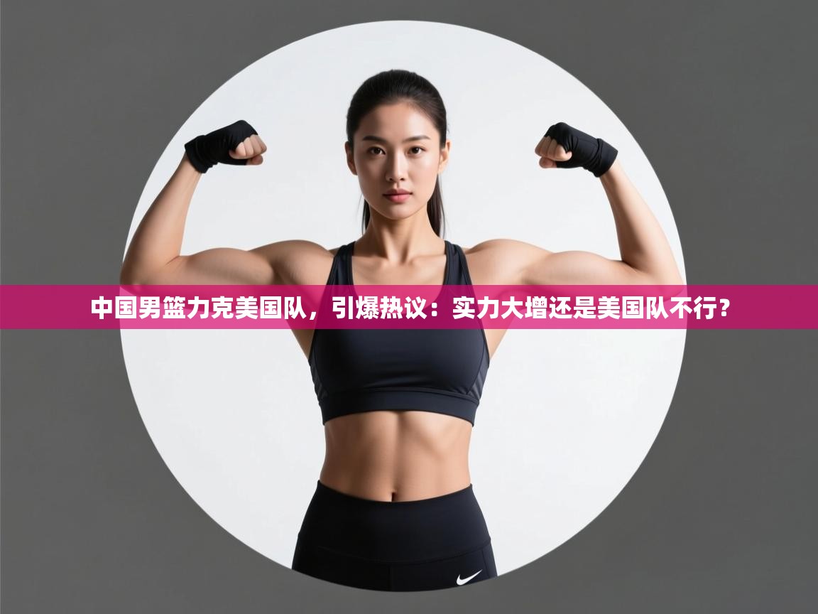 开云体育app下载-中国男篮力克美国队，引爆热议：实力大增还是美国队不行？  第3张