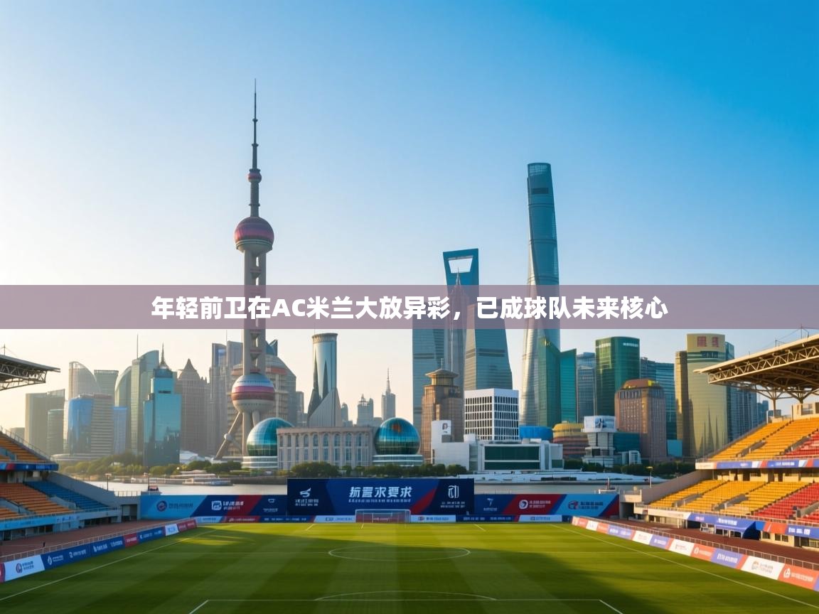 开云下载-年轻前卫在AC米兰大放异彩，已成球队未来核心  第1张