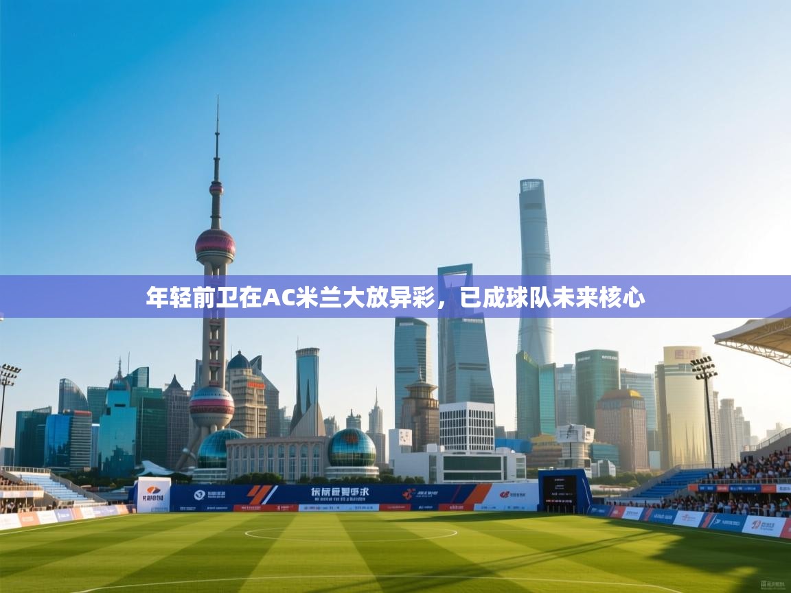 开云下载-年轻前卫在AC米兰大放异彩，已成球队未来核心  第2张