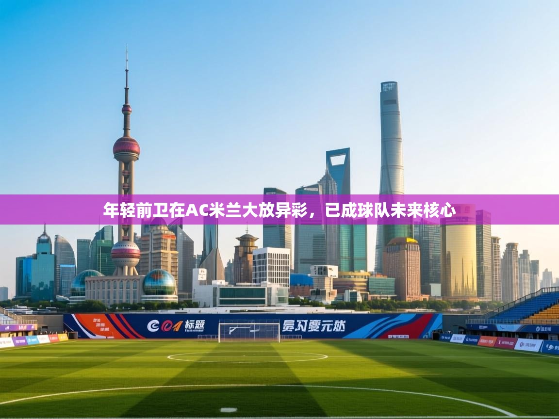 开云下载-年轻前卫在AC米兰大放异彩，已成球队未来核心  第3张