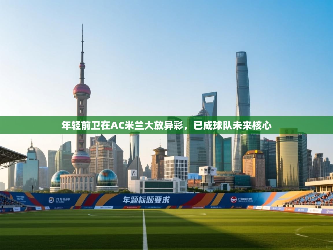 开云下载-年轻前卫在AC米兰大放异彩，已成球队未来核心  第4张