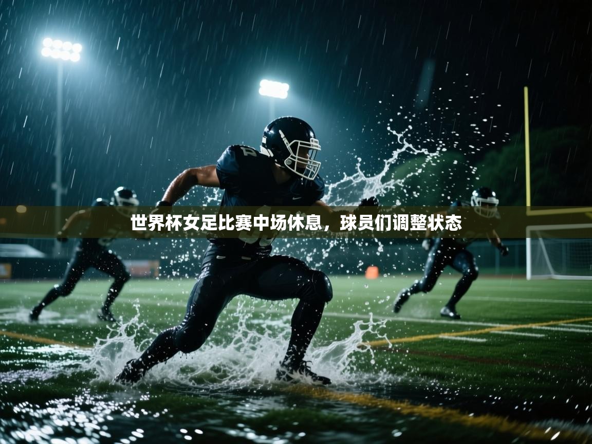 云开体育app官网入口网页版-世界杯女足比赛中场休息，球员们调整状态  第1张