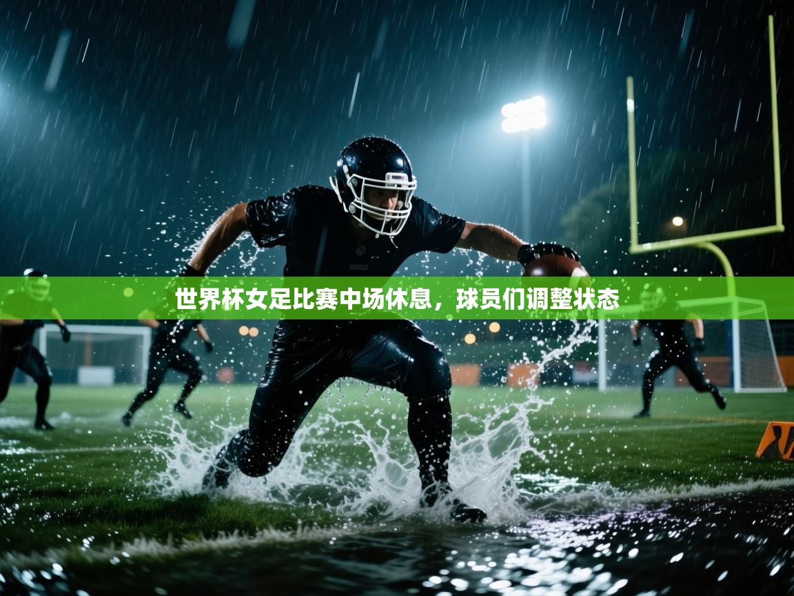 云开体育app官网入口网页版-世界杯女足比赛中场休息，球员们调整状态  第4张