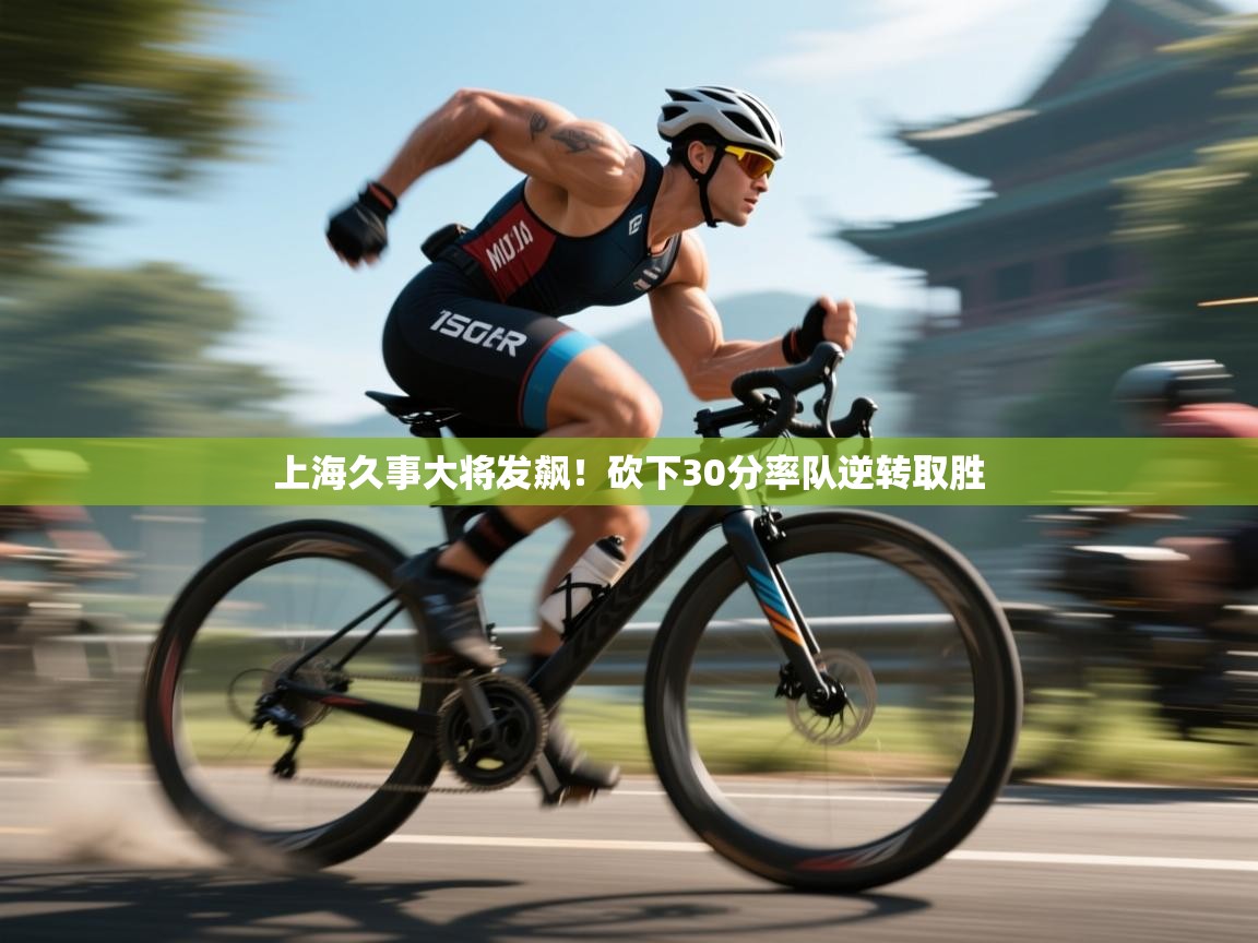 开云体育app下载官网-上海久事大将发飙！砍下30分率队逆转取胜