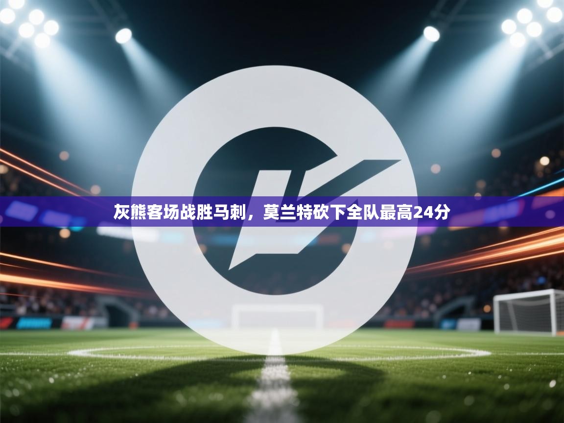 开云体育苹果版下载-灰熊客场战胜马刺，莫兰特砍下全队最高24分