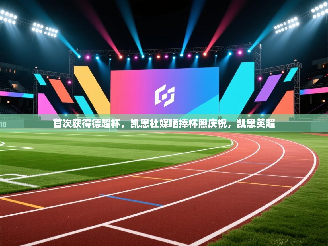 开云体育夜间模式开启-首次获得德超杯，凯恩社媒晒捧杯照庆祝，凯恩英超