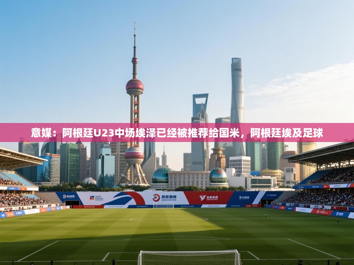 开云体育安装失败怎么办-意媒：阿根廷U23中场埃泽已经被推荐给国米，阿根廷埃及足球