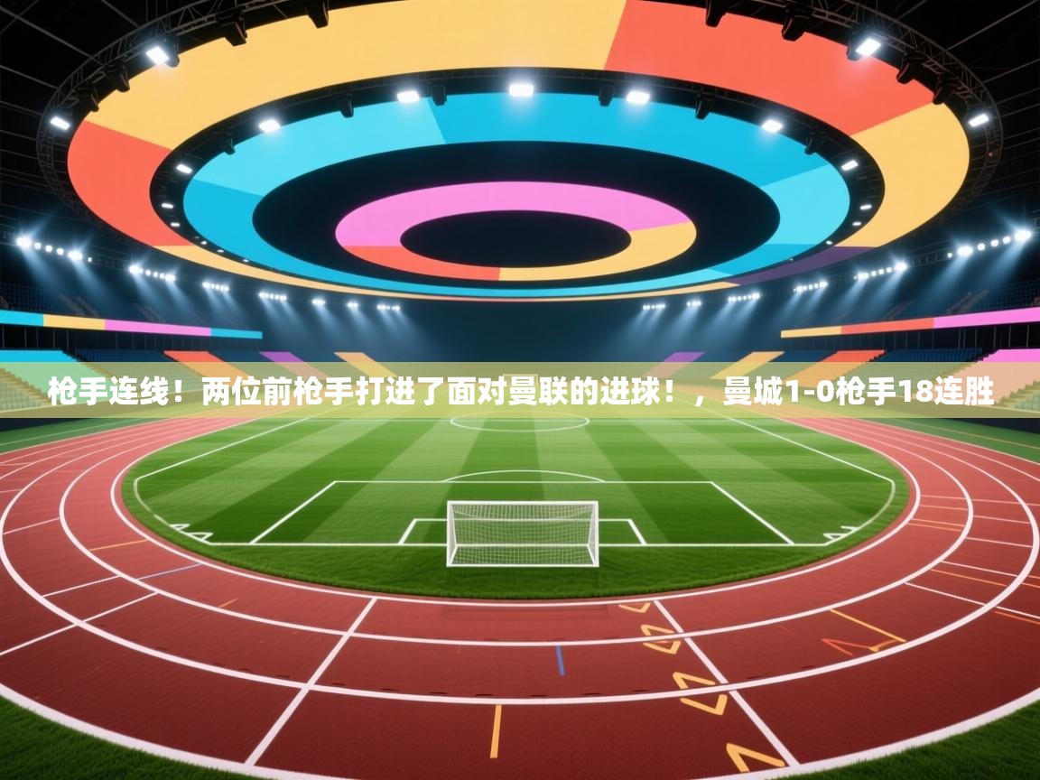 开云体育绑定手机指南-枪手连线！两位前枪手打进了面对曼联的进球！，曼城1-0枪手18连胜
