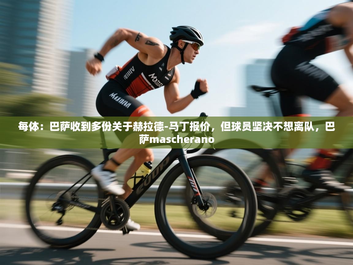 开云体育app下载-每体:巴萨收到多份关于赫拉德-马丁报价,但球员坚决不想离队,巴萨mascherano 第1张