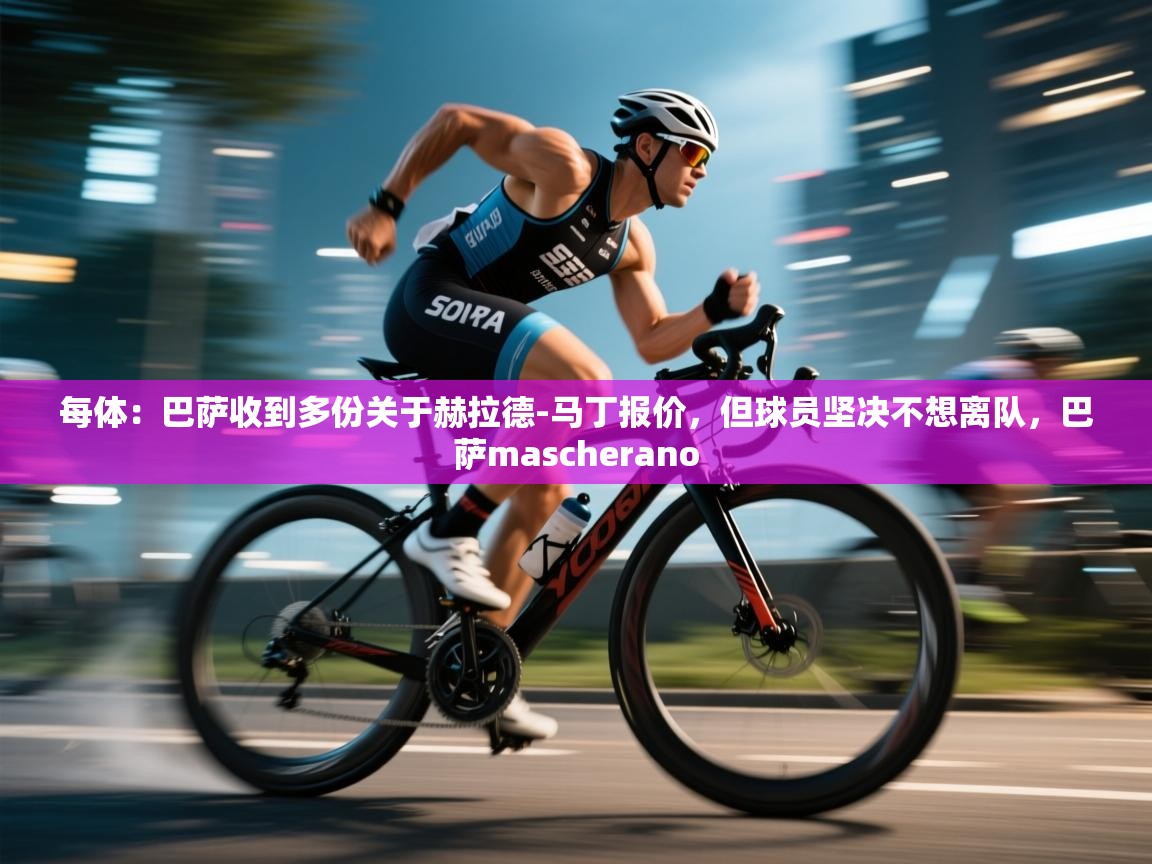 开云体育app下载-每体:巴萨收到多份关于赫拉德-马丁报价,但球员坚决不想离队,巴萨mascherano 第2张