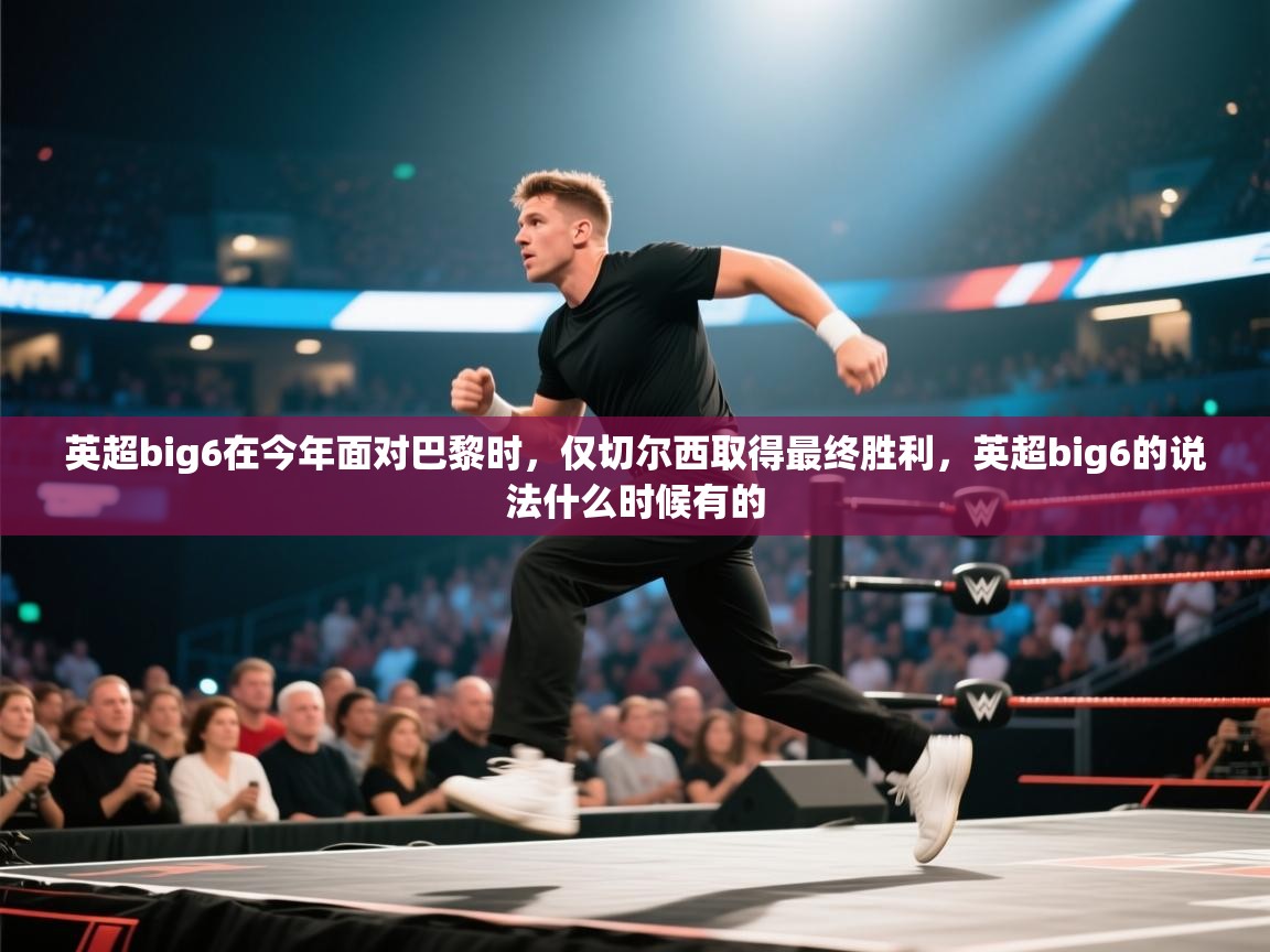 开云体育app下载安装免费-英超big6在今年面对巴黎时,仅切尔西取得最终胜利,英超big6的说法什么时候有的 第2张