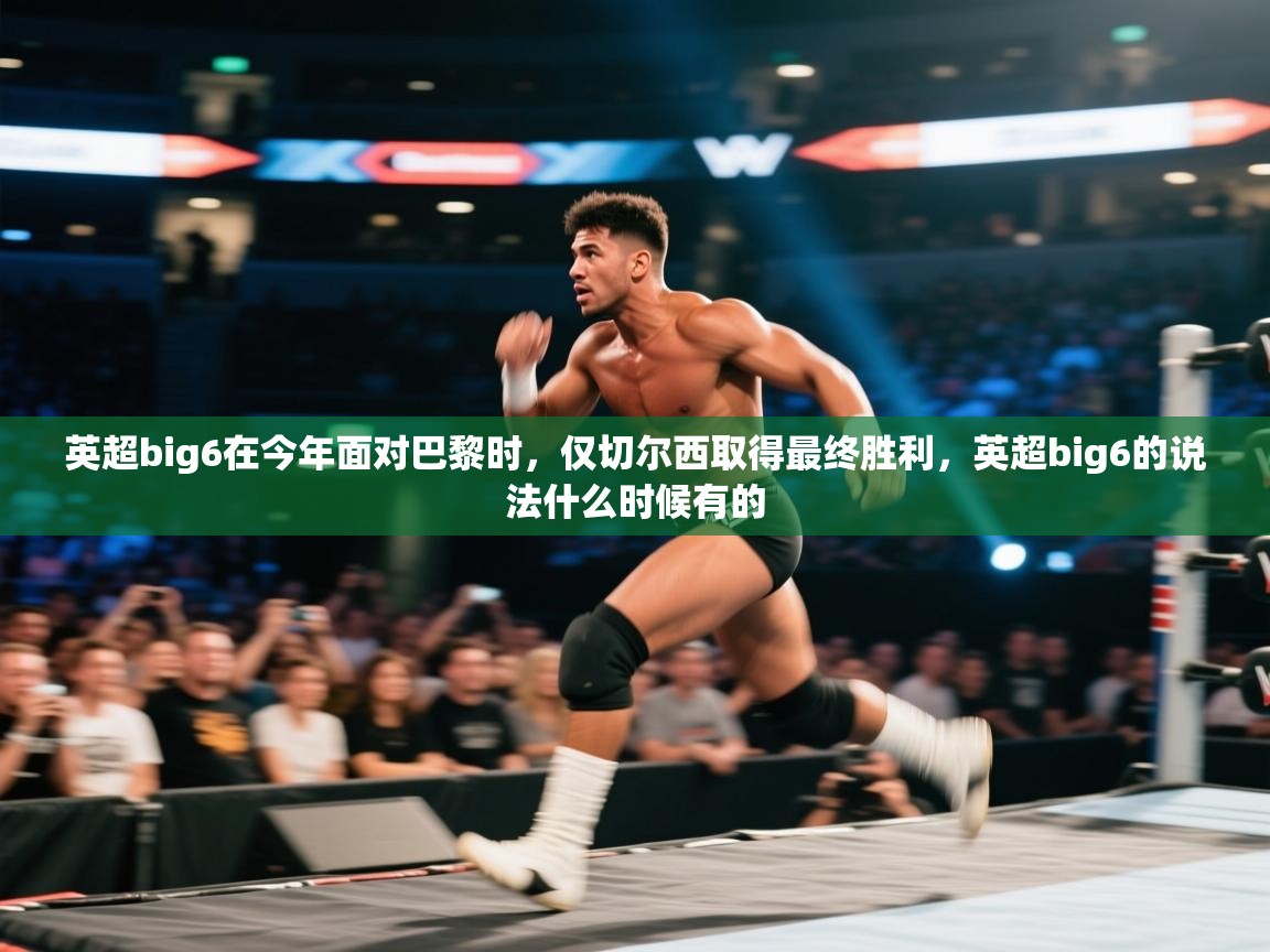 开云体育app下载安装免费-英超big6在今年面对巴黎时,仅切尔西取得最终胜利,英超big6的说法什么时候有的 第3张