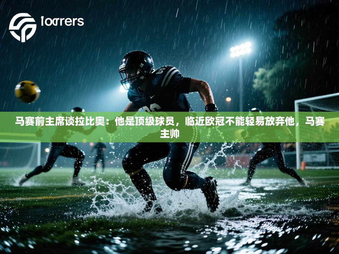 开云体育旧版下载地址-马赛前主席谈拉比奥:他是顶级球员,临近欧冠不能轻易放弃他,马赛主帅 第1张