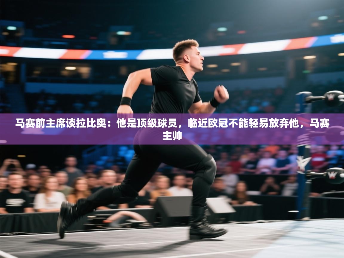 开云体育旧版下载地址-马赛前主席谈拉比奥:他是顶级球员,临近欧冠不能轻易放弃他,马赛主帅 第2张