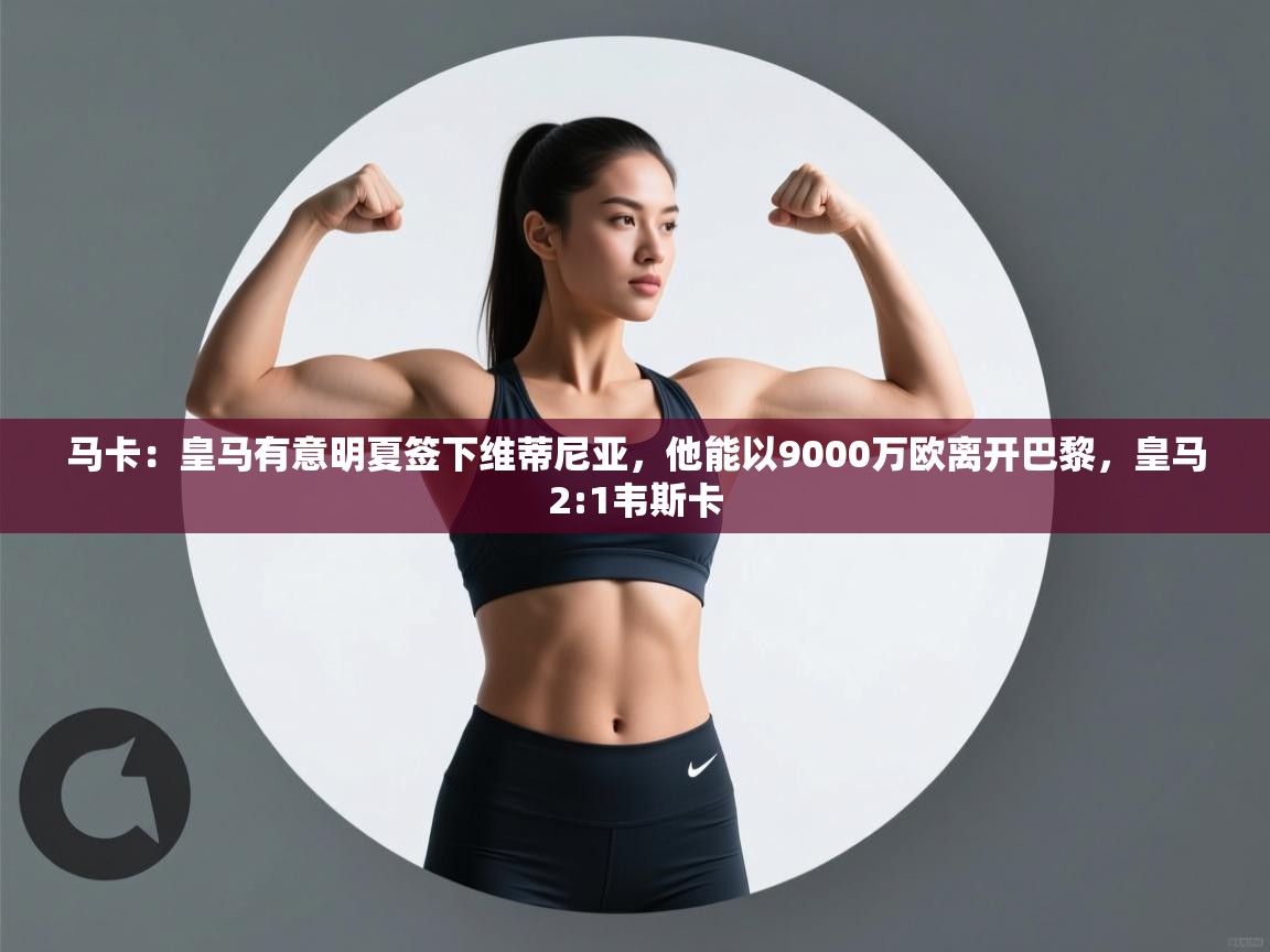 开云体育官方版下载-马卡：皇马有意明夏签下维蒂尼亚，他能以9000万欧离开巴黎，皇马2:1韦斯卡  第1张