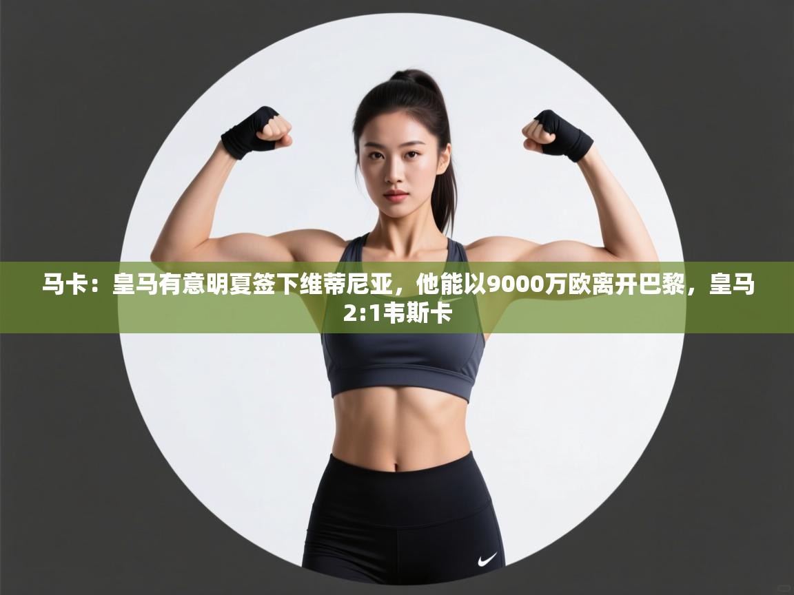 开云体育官方版下载-马卡：皇马有意明夏签下维蒂尼亚，他能以9000万欧离开巴黎，皇马2:1韦斯卡  第2张