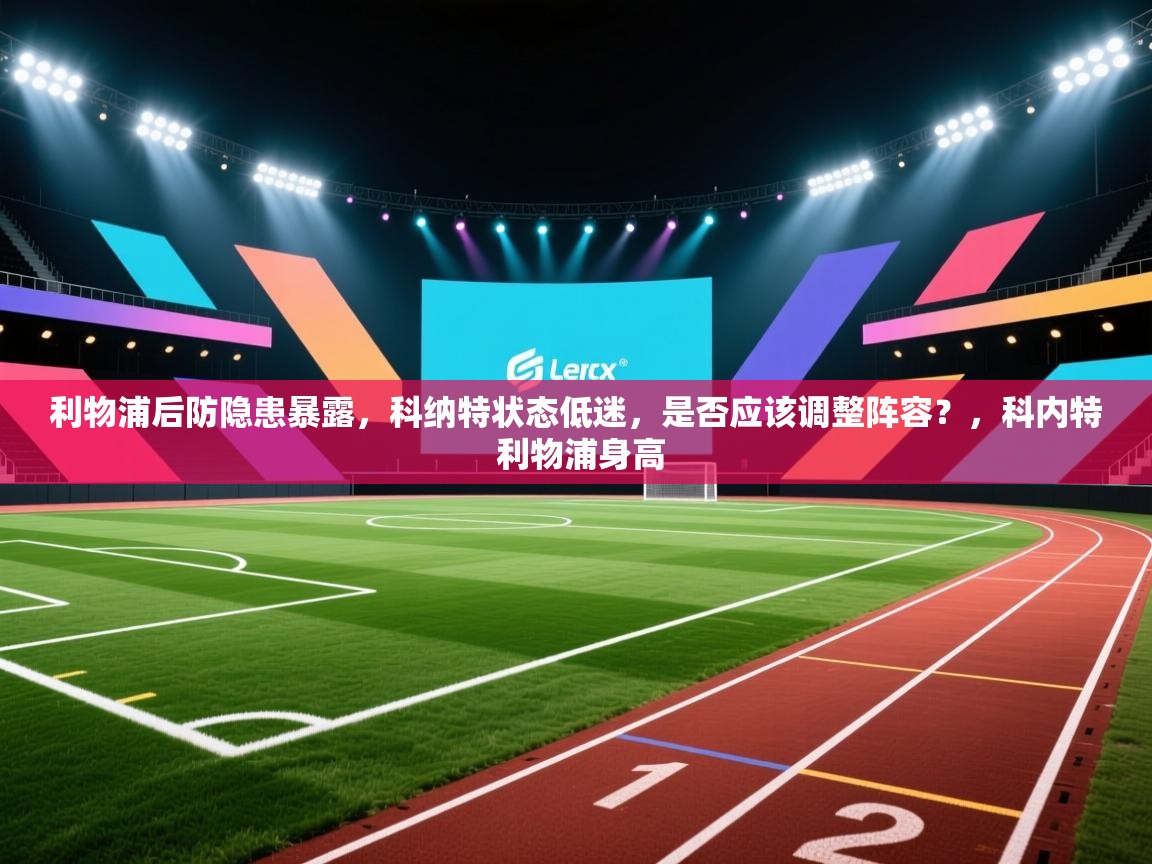 开云体育app下载安卓-利物浦后防隐患暴露，科纳特状态低迷，是否应该调整阵容？，科内特 利物浦身高