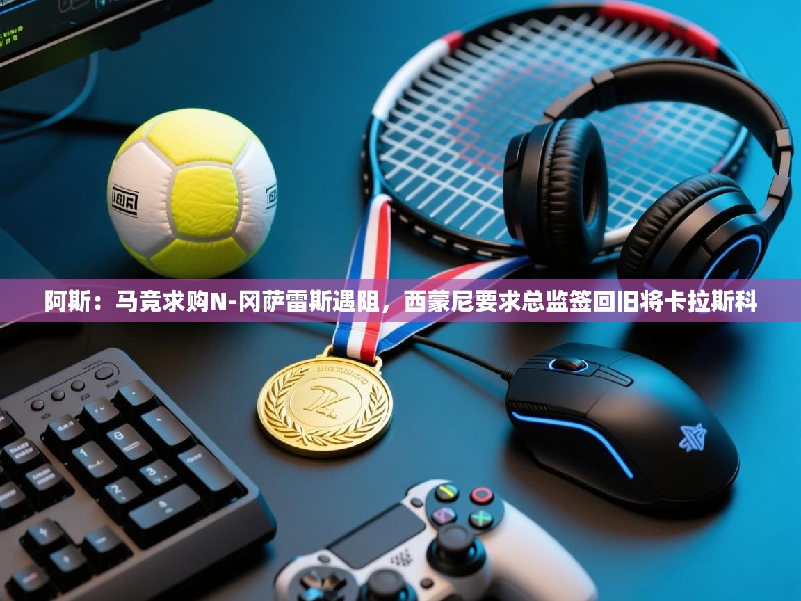 开云体育夜间模式开启-阿斯：马竞求购N-冈萨雷斯遇阻，西蒙尼要求总监签回旧将卡拉斯科  第1张