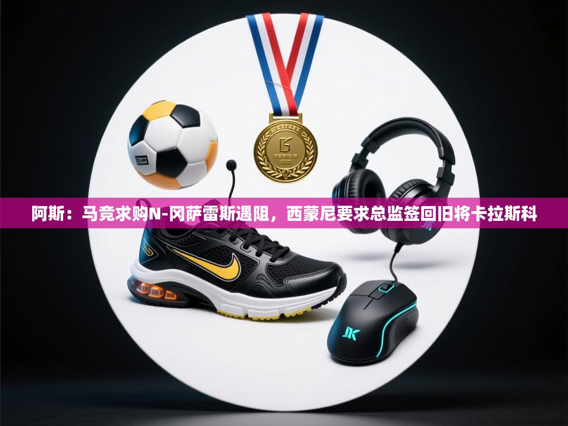 开云体育夜间模式开启-阿斯：马竞求购N-冈萨雷斯遇阻，西蒙尼要求总监签回旧将卡拉斯科  第2张