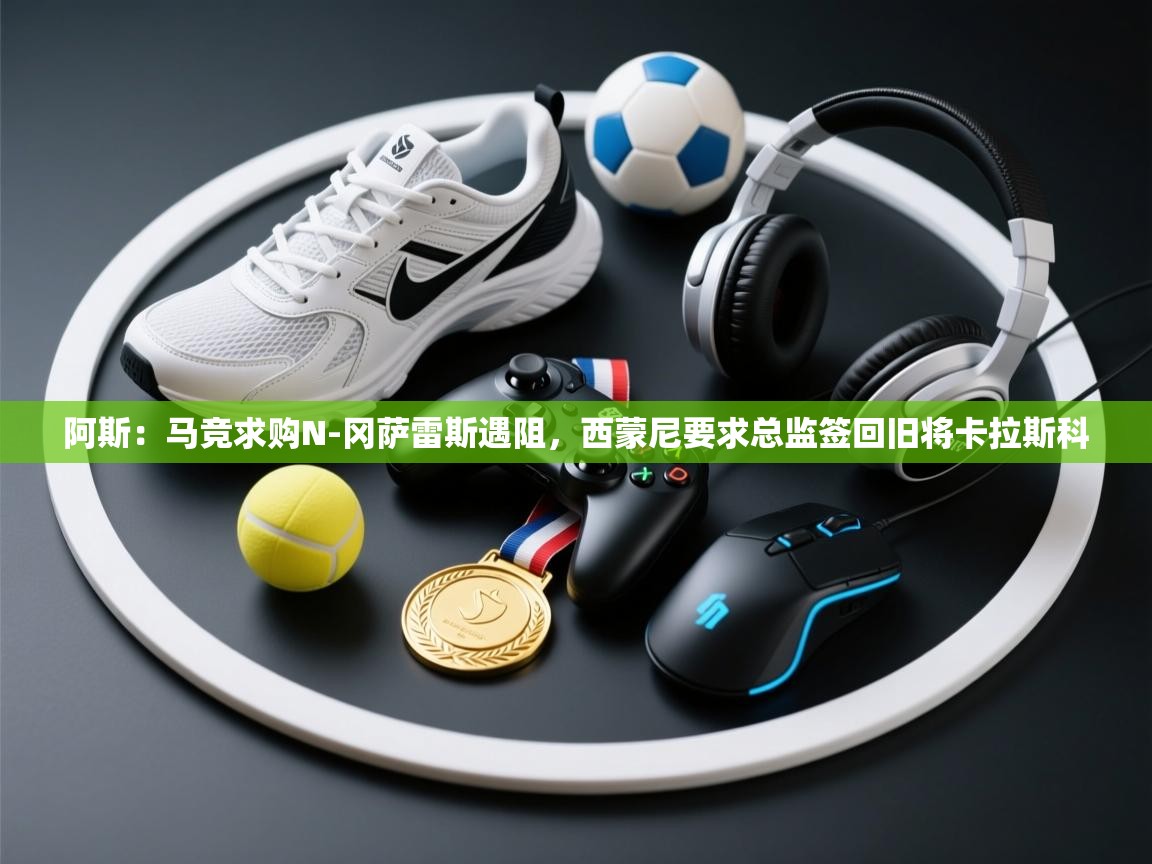 开云体育夜间模式开启-阿斯：马竞求购N-冈萨雷斯遇阻，西蒙尼要求总监签回旧将卡拉斯科  第3张