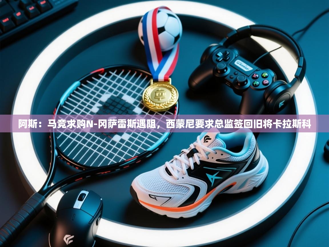 开云体育夜间模式开启-阿斯：马竞求购N-冈萨雷斯遇阻，西蒙尼要求总监签回旧将卡拉斯科  第4张