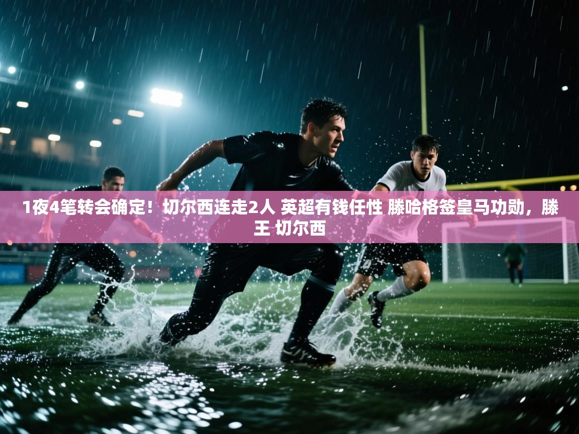 开云体育app下载入口-1夜4笔转会确定！切尔西连走2人 英超有钱任性 滕哈格签皇马功勋，滕王 切尔西  第4张