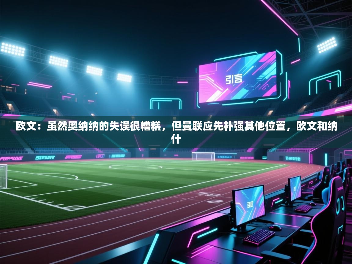 开云体育app下载-欧文：虽然奥纳纳的失误很糟糕，但曼联应先补强其他位置，欧文和纳什  第3张