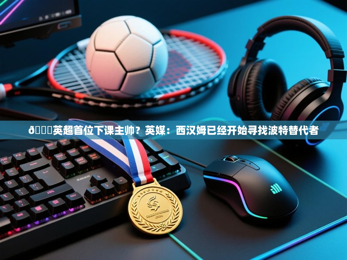 开云体育app登录入口-👀英超首位下课主帅？英媒：西汉姆已经开始寻找波特替代者  第1张