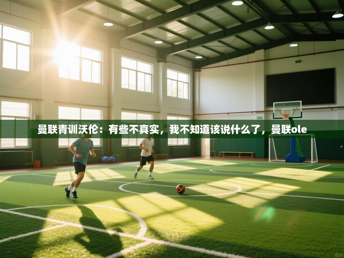 云开体育app登录入口-曼联青训沃伦：有些不真实，我不知道该说什么了，曼联ole