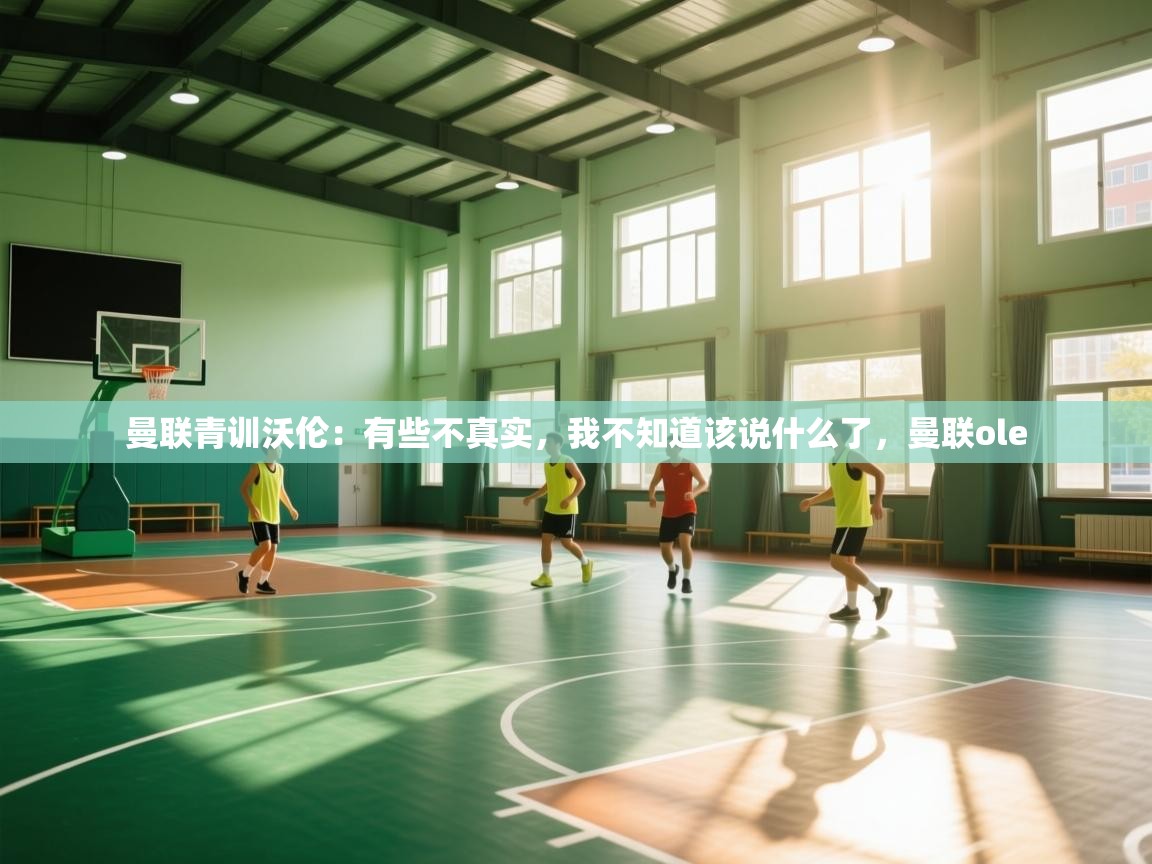 云开体育app登录入口-曼联青训沃伦:有些不真实,我不知道该说什么了,曼联ole 第4张