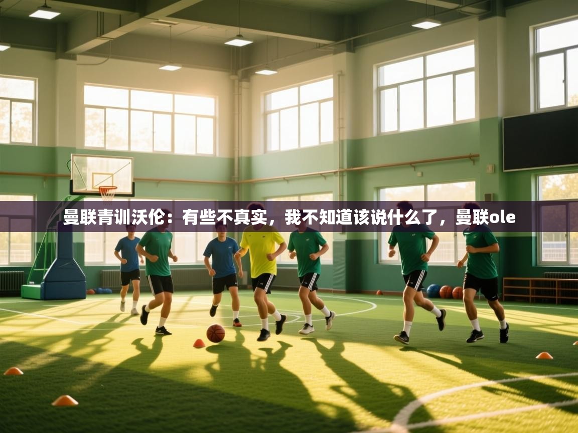 云开体育app登录入口-曼联青训沃伦:有些不真实,我不知道该说什么了,曼联ole 第3张