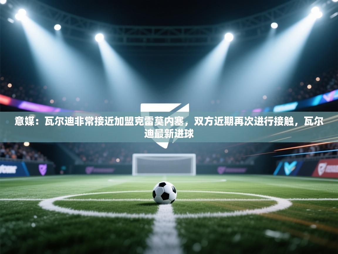 开云赛事-意媒：瓦尔迪非常接近加盟克雷莫内塞，双方近期再次进行接触，瓦尔迪最新进球  第2张