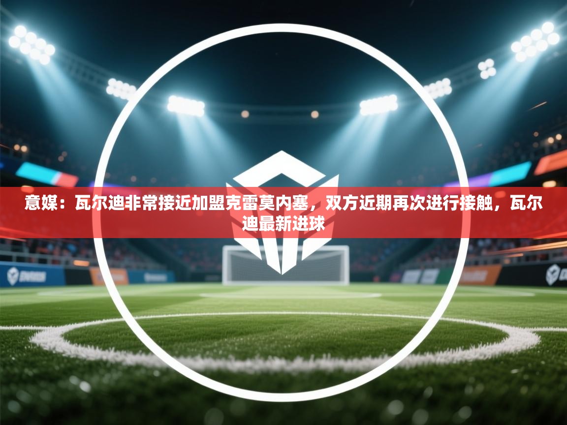 开云赛事-意媒：瓦尔迪非常接近加盟克雷莫内塞，双方近期再次进行接触，瓦尔迪最新进球  第3张