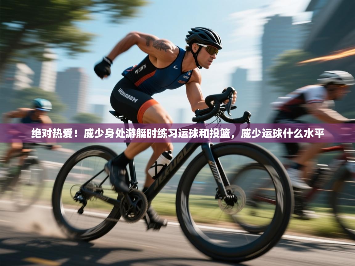 开云网页版-绝对热爱！威少身处游艇时练习运球和投篮，威少运球什么水平