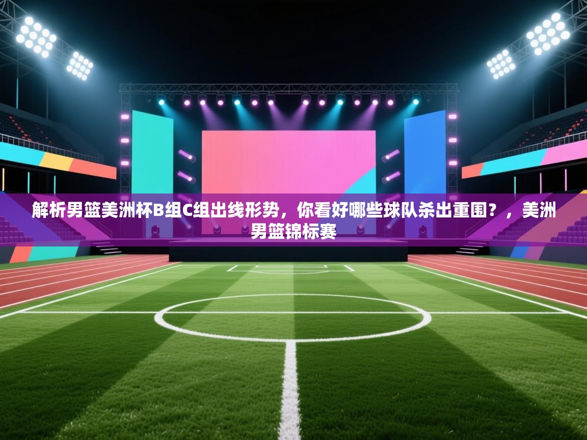 开云入口-解析男篮美洲杯B组C组出线形势，你看好哪些球队杀出重围？，美洲男篮锦标赛  第3张