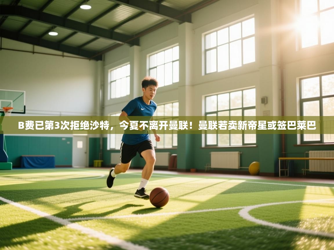 开云体育视频直播低延迟-B费已第3次拒绝沙特，今夏不离开曼联！曼联若卖新帝星或签巴莱巴  第2张