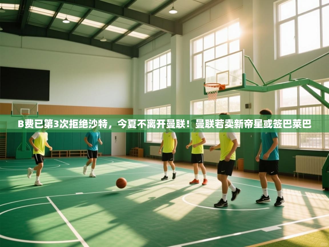开云体育视频直播低延迟-B费已第3次拒绝沙特，今夏不离开曼联！曼联若卖新帝星或签巴莱巴  第1张
