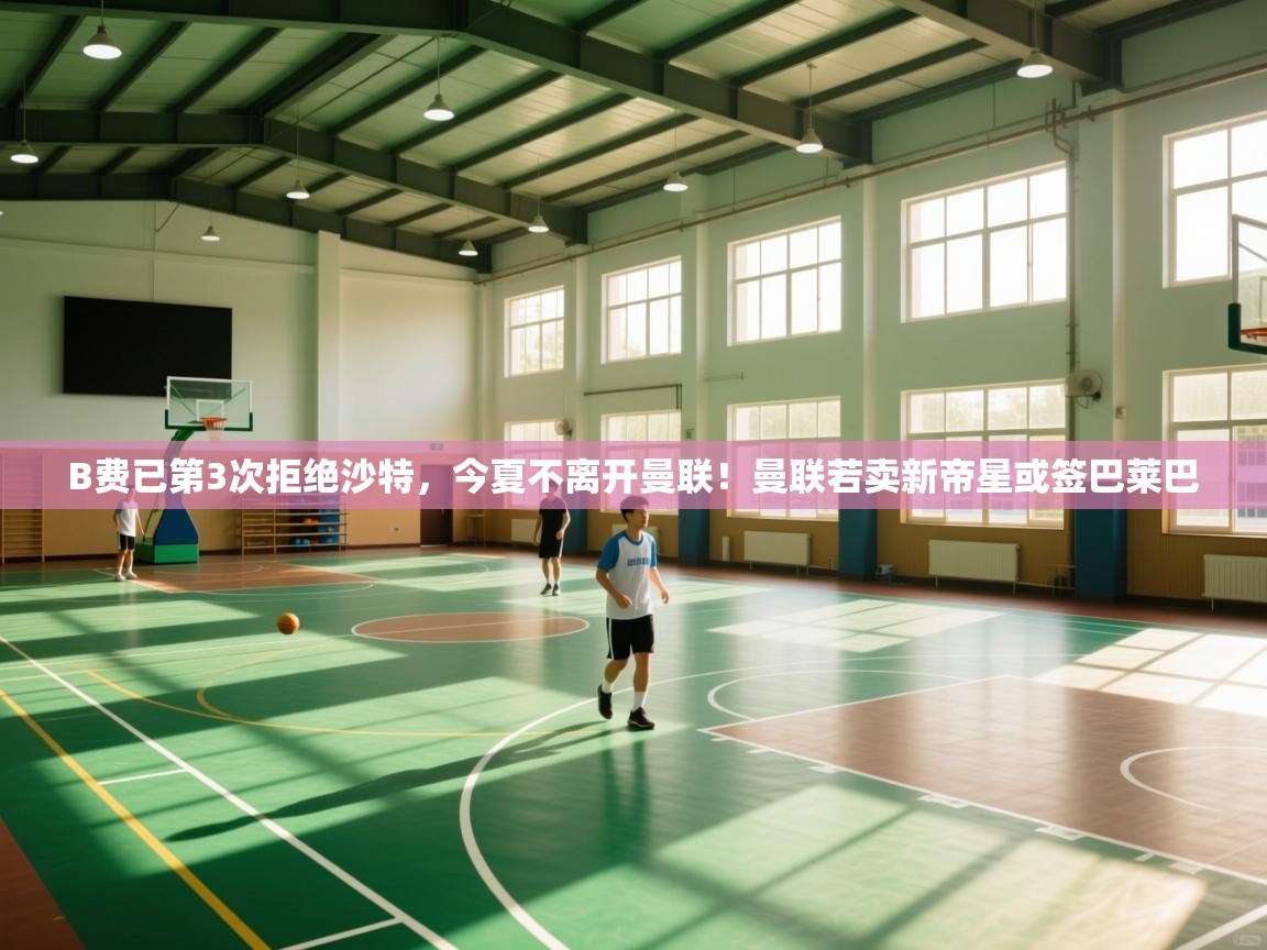 开云体育视频直播低延迟-B费已第3次拒绝沙特，今夏不离开曼联！曼联若卖新帝星或签巴莱巴  第3张