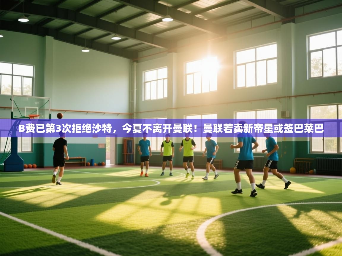 开云体育视频直播低延迟-B费已第3次拒绝沙特，今夏不离开曼联！曼联若卖新帝星或签巴莱巴  第4张