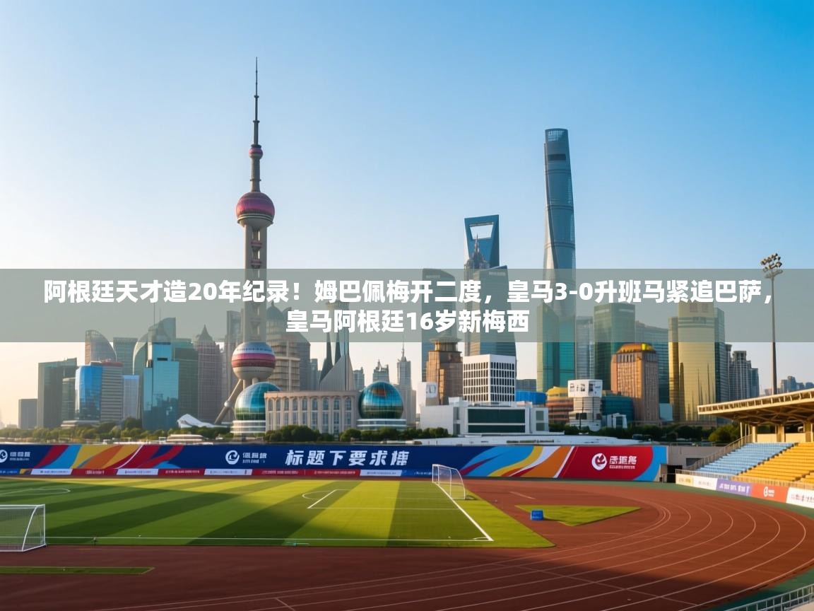 开云赛事直播-阿根廷天才造20年纪录！姆巴佩梅开二度，皇马3-0升班马紧追巴萨，皇马阿根廷16岁新梅西