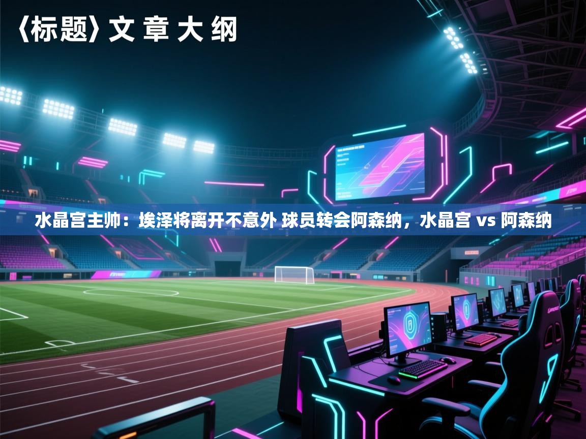 云开体育官网登录入口-水晶宫主帅：埃泽将离开不意外 球员转会阿森纳，水晶宫 vs 阿森纳