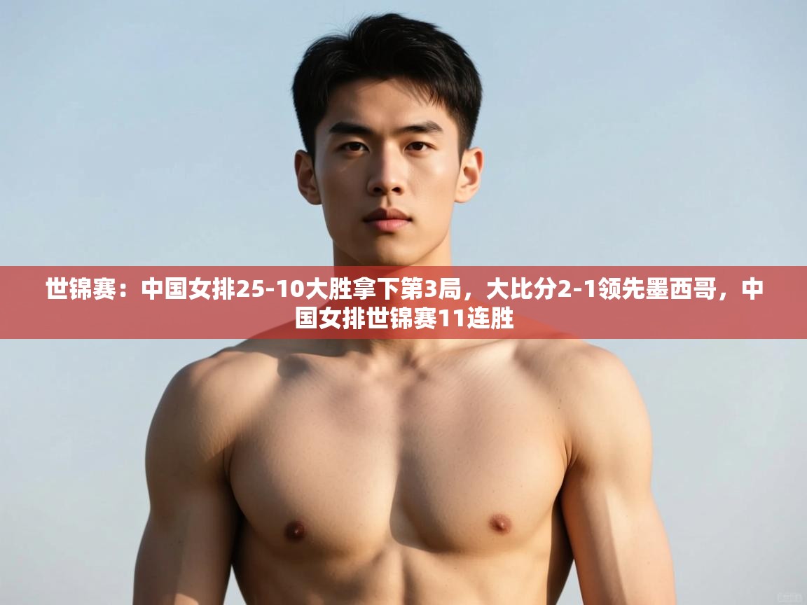 开云体育入口网址-世锦赛：中国女排25-10大胜拿下第3局，大比分2-1领先墨西哥，中国女排世锦赛11连胜