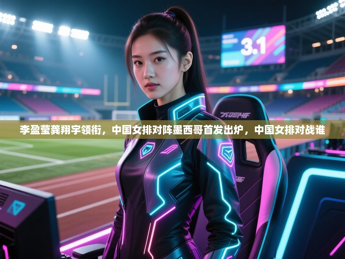 开云体育VIP权益说明-李盈莹龚翔宇领衔，中国女排对阵墨西哥首发出炉，中国女排对战谁