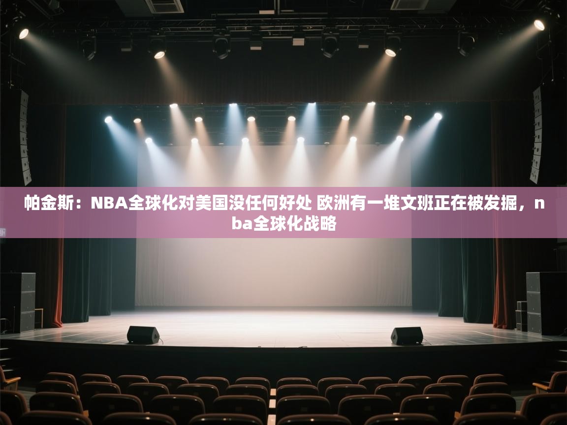 开云体育入口平台-帕金斯：NBA全球化对美国没任何好处 欧洲有一堆文班正在被发掘，nba全球化战略  第1张