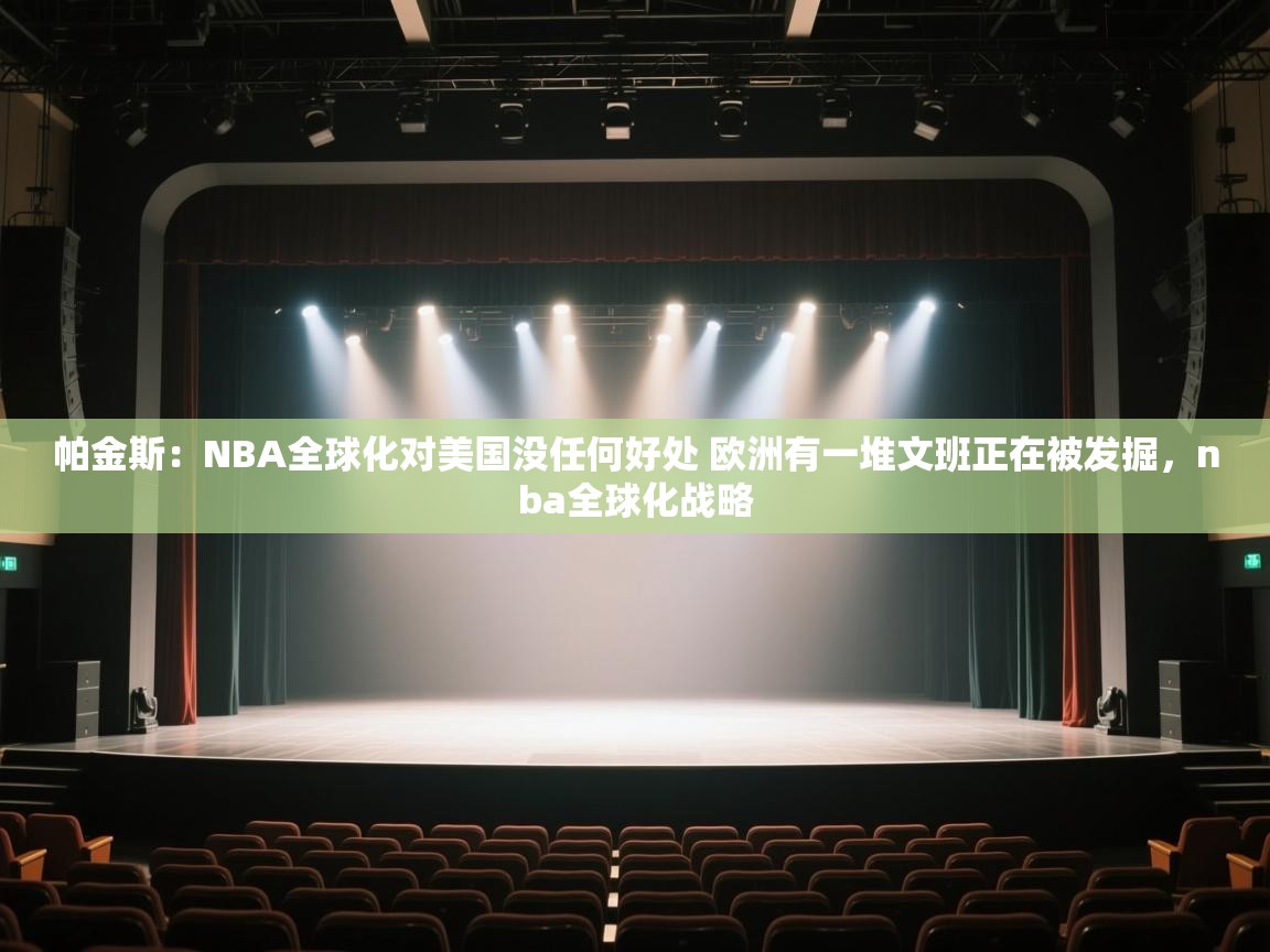 开云体育入口平台-帕金斯：NBA全球化对美国没任何好处 欧洲有一堆文班正在被发掘，nba全球化战略  第2张