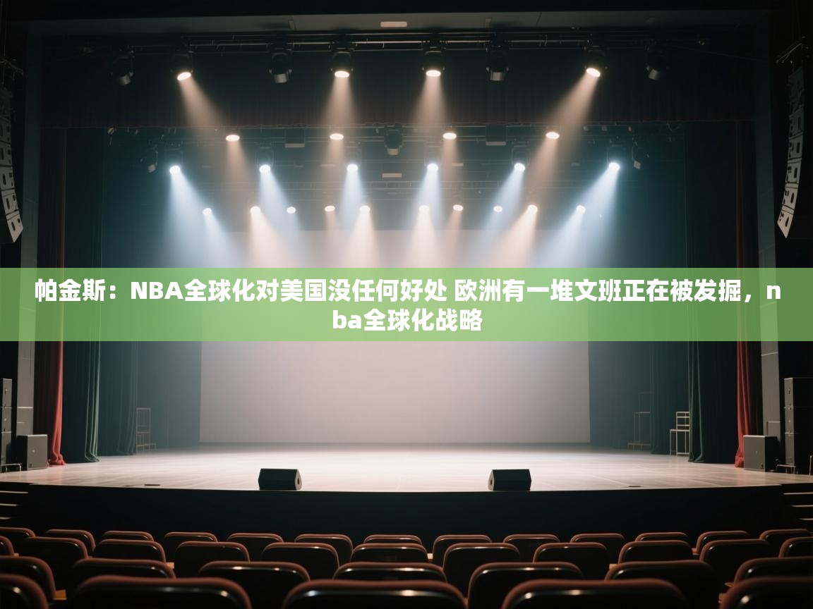 开云体育入口平台-帕金斯：NBA全球化对美国没任何好处 欧洲有一堆文班正在被发掘，nba全球化战略  第3张
