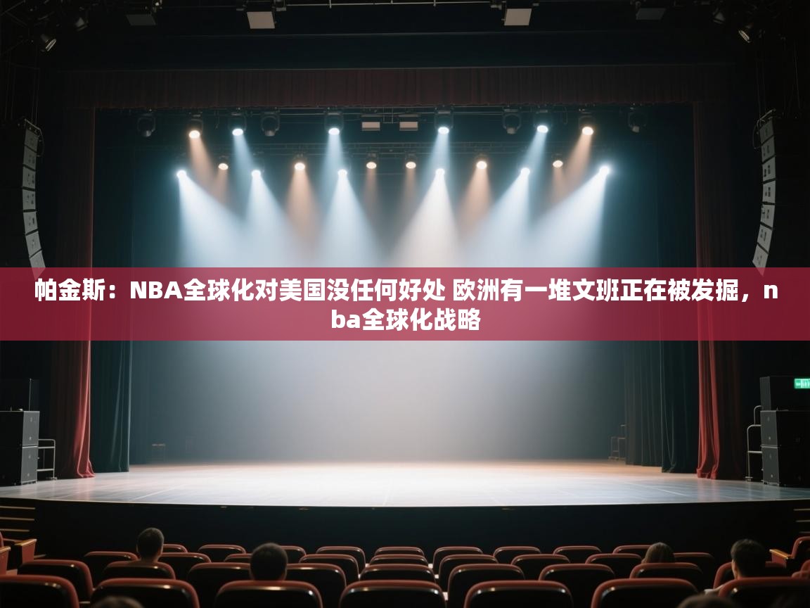 开云体育入口平台-帕金斯：NBA全球化对美国没任何好处 欧洲有一堆文班正在被发掘，nba全球化战略  第4张