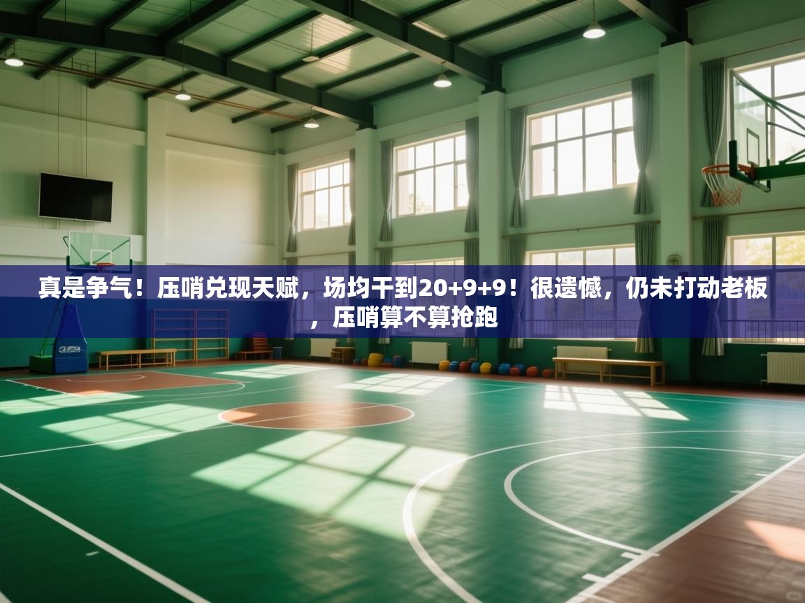 云开官网-真是争气!压哨兑现天赋,场均干到20+9+9!很遗憾,仍未打动老板,压哨算不算抢跑 第3张